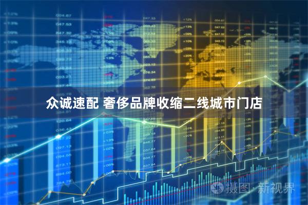 众诚速配 奢侈品牌收缩二线城市门店