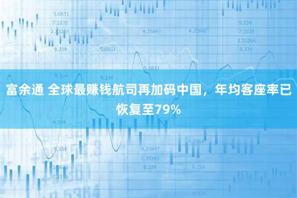 富余通 全球最赚钱航司再加码中国，年均客座率已恢复至79%