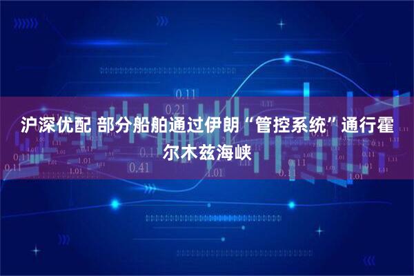 沪深优配 部分船舶通过伊朗“管控系统”通行霍尔木兹海峡