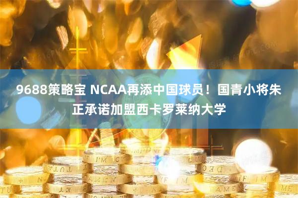 9688策略宝 NCAA再添中国球员！国青小将朱正承诺加盟西卡罗莱纳大学