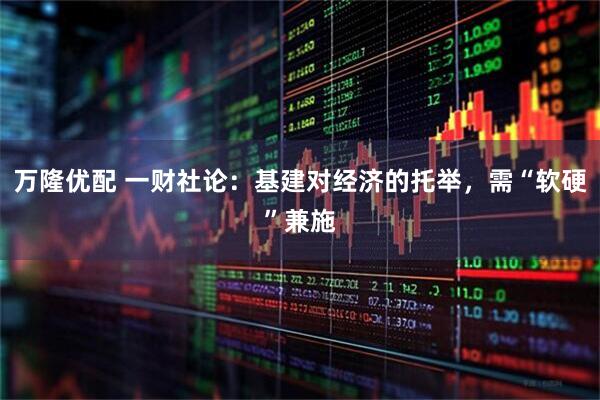 万隆优配 一财社论:基建对经济的托举,需“软硬”兼施