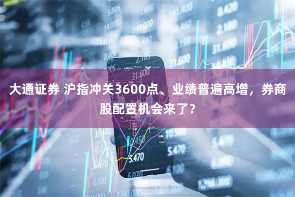 大通证券 沪指冲关3600点、业绩普遍高增，券商股配置机会来了？