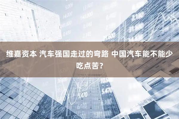 维嘉资本 汽车强国走过的弯路 中国汽车能不能少吃点苦？
