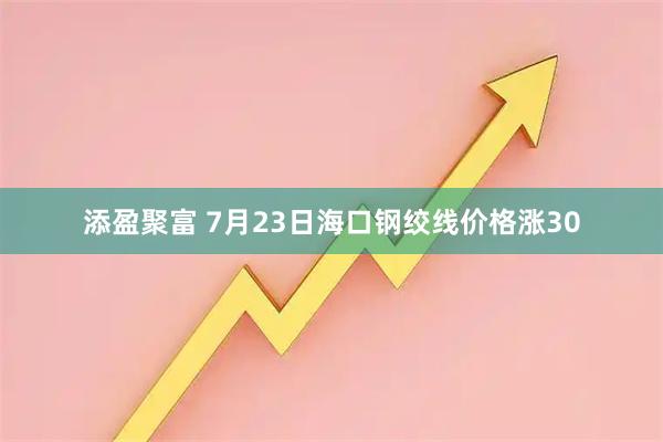 添盈聚富 7月23日海口钢绞线价格涨30