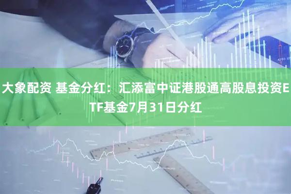 大象配资 基金分红：汇添富中证港股通高股息投资ETF基金7月31日分红