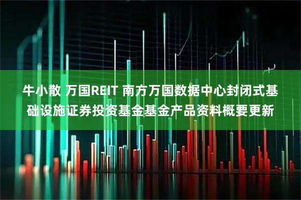 牛小散 万国REIT 南方万国数据中心封闭式基础设施证券投资基金基金产品资料概要更新
