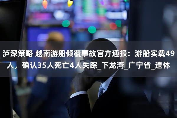 泸深策略 越南游船倾覆事故官方通报：游船实载49人，确认35人死亡4人失踪_下龙湾_广宁省_遗体