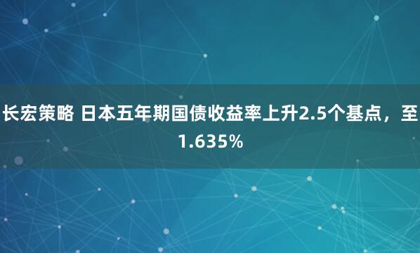 长宏策略 日本五年期国债收益率上升2.5个基点，至1.635%