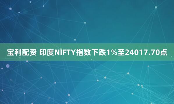 宝利配资 印度NIFTY指数下跌1%至24017.70点