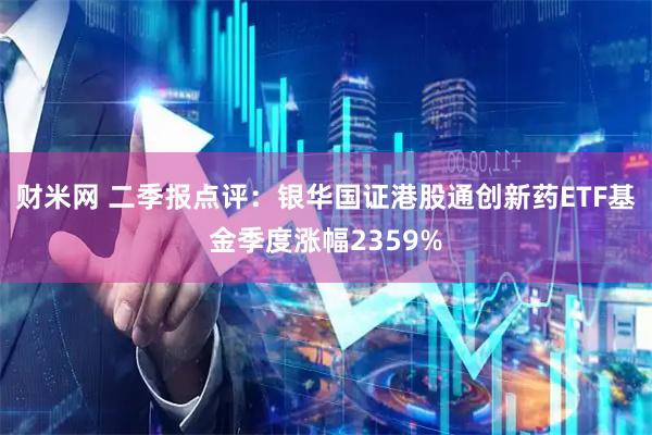财米网 二季报点评：银华国证港股通创新药ETF基金季度涨幅2359%